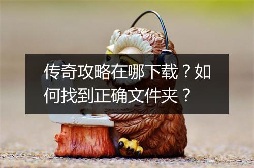 传奇攻略在哪下载？如何找到正确文件夹？