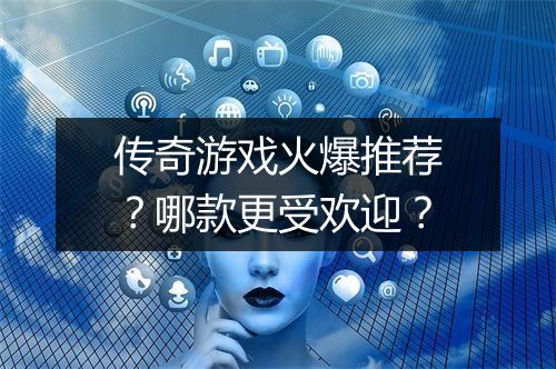 传奇游戏火爆推荐？哪款更受欢迎？