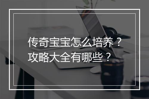 传奇宝宝怎么培养？攻略大全有哪些？