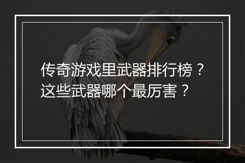 传奇游戏里武器排行榜？这些武器哪个最厉害？