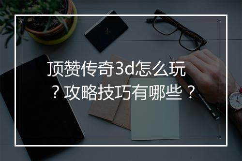 顶赞传奇3d怎么玩？攻略技巧有哪些？