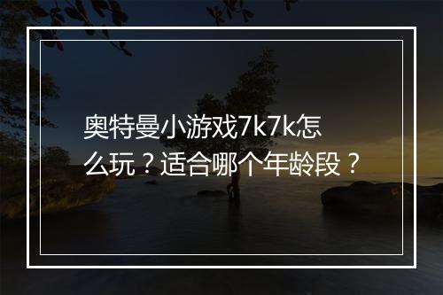 奥特曼小游戏7k7k怎么玩？适合哪个年龄段？