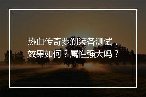 热血传奇罗刹装备测试，效果如何？属性强大吗？
