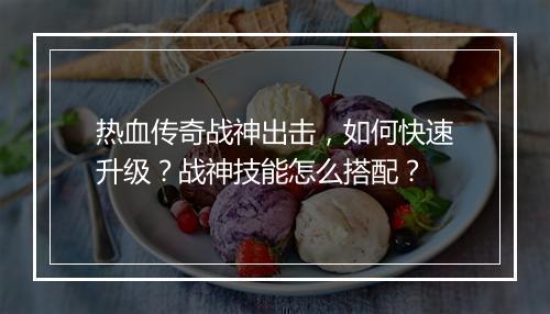 热血传奇战神出击，如何快速升级？战神技能怎么搭配？