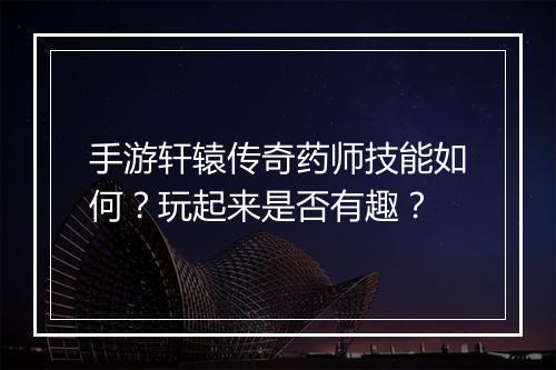 手游轩辕传奇药师技能如何？玩起来是否有趣？