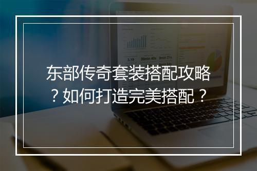 东部传奇套装搭配攻略？如何打造完美搭配？