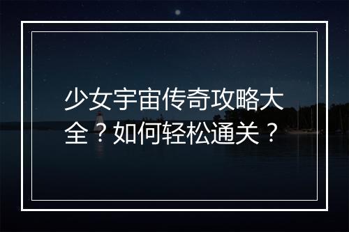 少女宇宙传奇攻略大全？如何轻松通关？