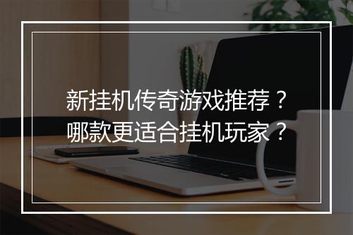 新挂机传奇游戏推荐？哪款更适合挂机玩家？