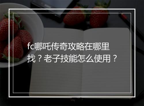 fc哪吒传奇攻略在哪里找？老子技能怎么使用？