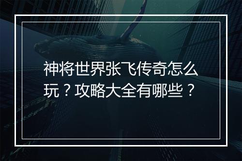 神将世界张飞传奇怎么玩？攻略大全有哪些？
