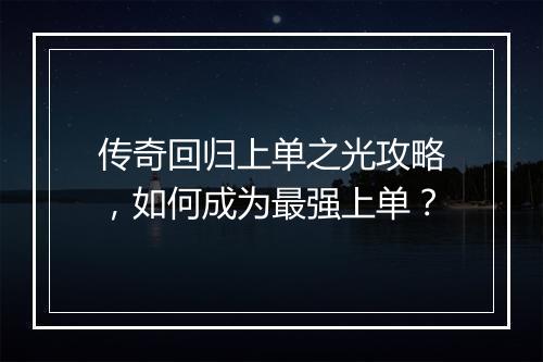 传奇回归上单之光攻略，如何成为最强上单？