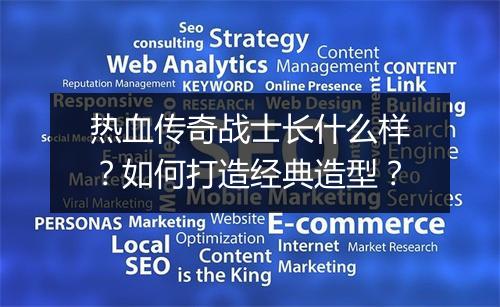 热血传奇战士长什么样？如何打造经典造型？