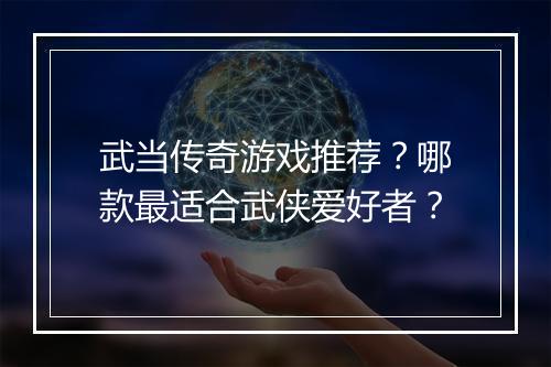 武当传奇游戏推荐？哪款最适合武侠爱好者？