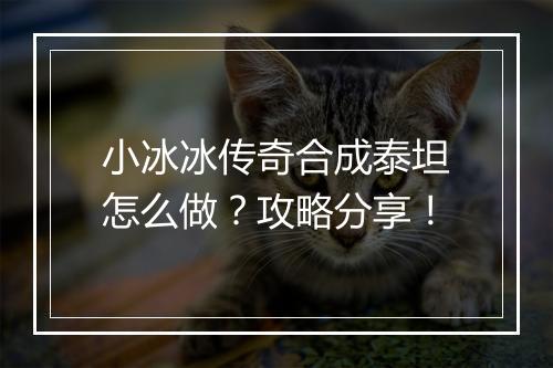 小冰冰传奇合成泰坦怎么做？攻略分享！