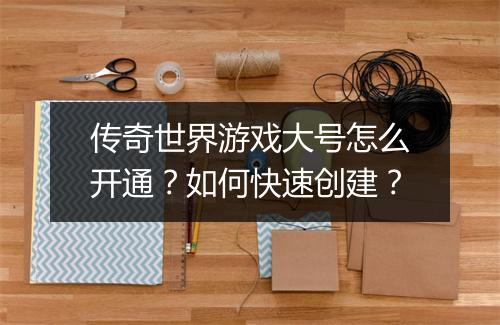 传奇世界游戏大号怎么开通？如何快速创建？