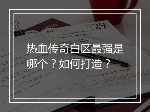 热血传奇白区最强是哪个？如何打造？