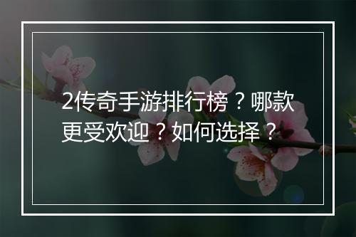2传奇手游排行榜？哪款更受欢迎？如何选择？
