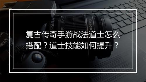 复古传奇手游战法道士怎么搭配？道士技能如何提升？