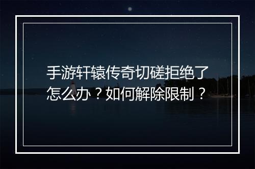 手游轩辕传奇切磋拒绝了怎么办？如何解除限制？