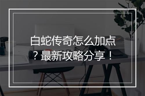 白蛇传奇怎么加点？最新攻略分享！