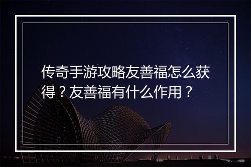 传奇手游攻略友善福怎么获得？友善福有什么作用？