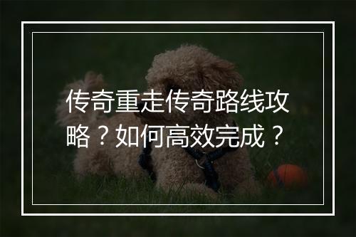 传奇重走传奇路线攻略？如何高效完成？