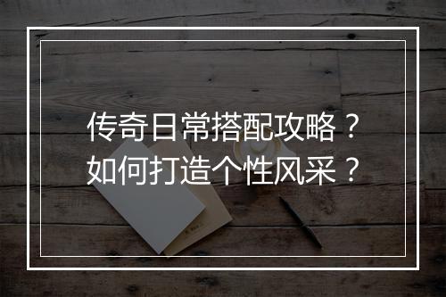 传奇日常搭配攻略？如何打造个性风采？