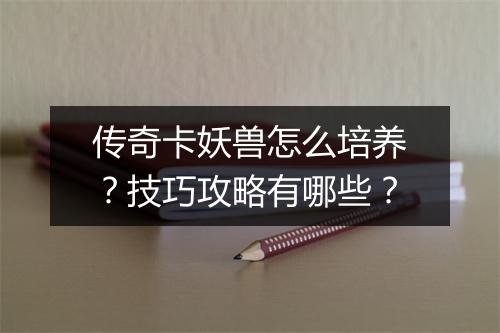 传奇卡妖兽怎么培养？技巧攻略有哪些？