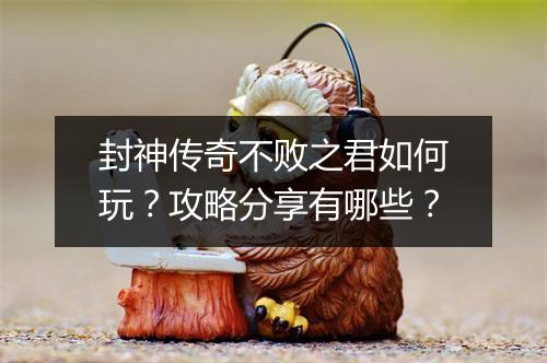 封神传奇不败之君如何玩？攻略分享有哪些？