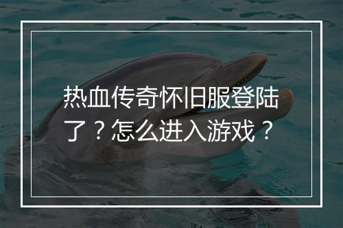热血传奇怀旧服登陆了？怎么进入游戏？