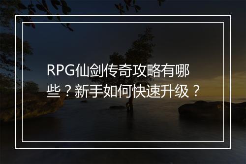 RPG仙剑传奇攻略有哪些？新手如何快速升级？