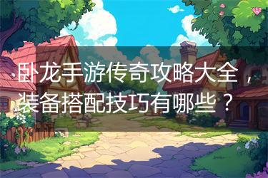 卧龙手游传奇攻略大全，装备搭配技巧有哪些？