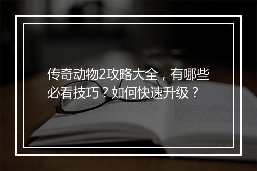 传奇动物2攻略大全，有哪些必看技巧？如何快速升级？