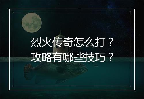 烈火传奇怎么打？攻略有哪些技巧？