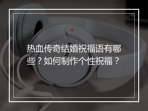 热血传奇结婚祝福语有哪些？如何制作个性祝福？