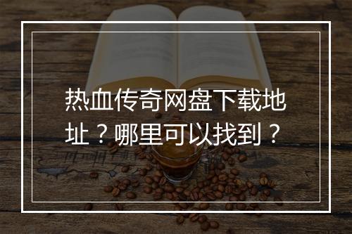 热血传奇网盘下载地址？哪里可以找到？