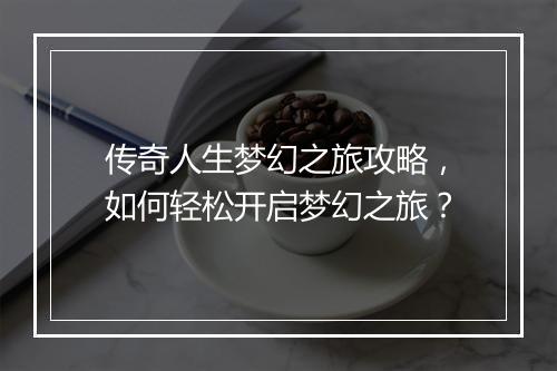 传奇人生梦幻之旅攻略，如何轻松开启梦幻之旅？