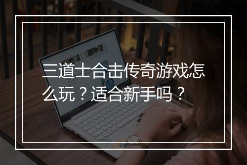 三道士合击传奇游戏怎么玩？适合新手吗？