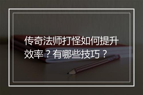 传奇法师打怪如何提升效率？有哪些技巧？