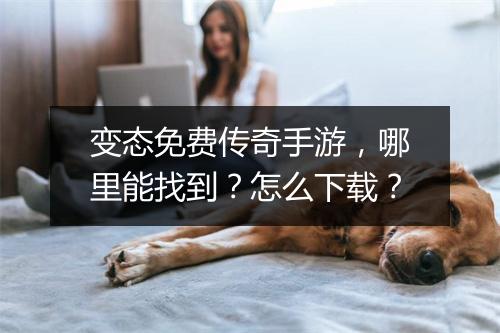 变态免费传奇手游，哪里能找到？怎么下载？