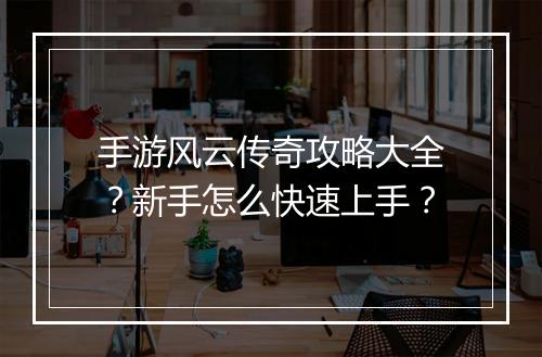 手游风云传奇攻略大全？新手怎么快速上手？