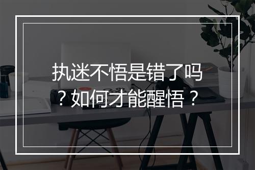 执迷不悟是错了吗？如何才能醒悟？