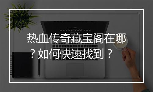 热血传奇藏宝阁在哪？如何快速找到？