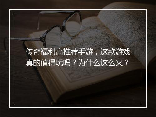 传奇福利高推荐手游，这款游戏真的值得玩吗？为什么这么火？
