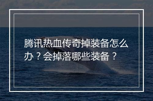 腾讯热血传奇掉装备怎么办？会掉落哪些装备？