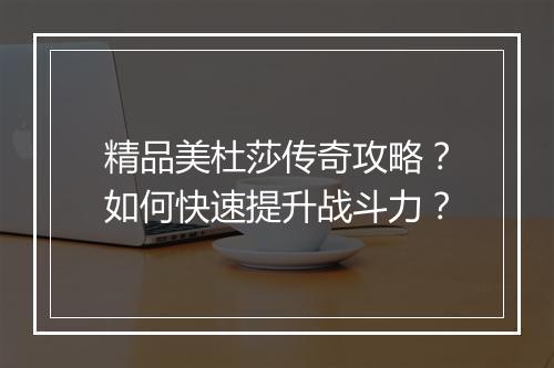 精品美杜莎传奇攻略？如何快速提升战斗力？