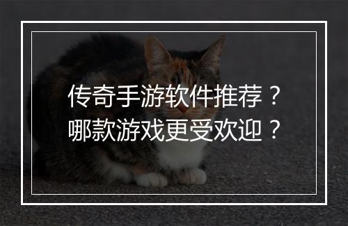 传奇手游软件推荐？哪款游戏更受欢迎？