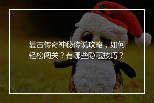 复古传奇神秘传说攻略，如何轻松闯关？有哪些隐藏技巧？