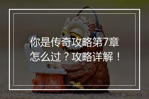 你是传奇攻略第7章怎么过？攻略详解！