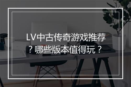 LV中古传奇游戏推荐？哪些版本值得玩？